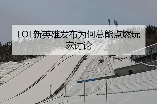 LOL新英雄发布为何总能点燃玩家讨论